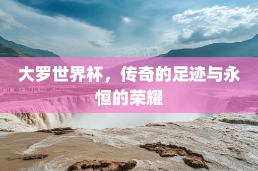 大罗世界杯，传奇的足迹与永恒的荣耀