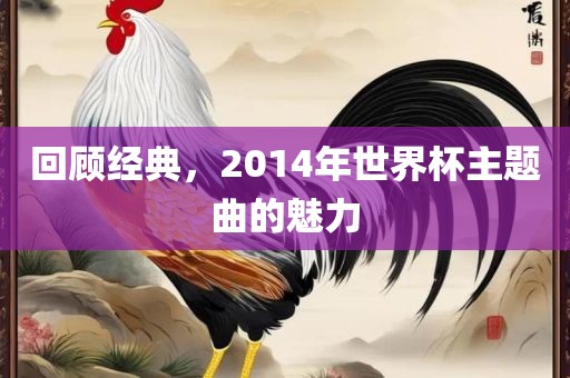 回顾经典，2014年世界杯主题曲漯河市盈旭机械设备有限公司的魅力