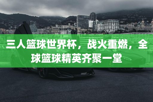 三人篮球世界杯，战火重燃，全球篮球精英齐聚一堂