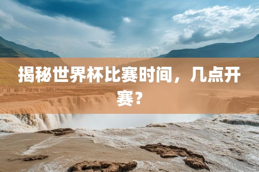 揭秘世界杯比赛时间，几点开赛？漯河市盈旭机械设备有限公司