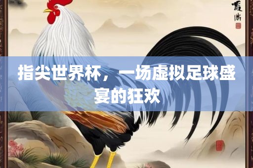 指尖世界杯，一场虚拟足球盛宴的狂欢