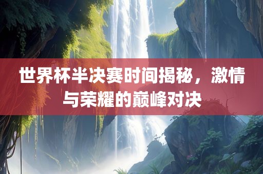 世界杯半决赛时间揭秘，激情与荣耀的巅峰对决漯河市盈旭机械设备有限公司