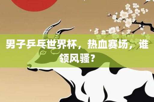 男子乒乓世界杯，漯河市盈旭机械设备有限公司热血赛场，谁领风骚？