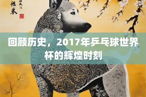回顾历史，2017年乒乓球世界杯的辉煌时刻