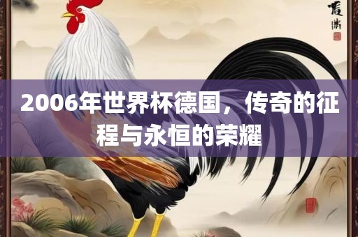 2006年世界杯德国，传奇的征程与永恒的荣耀