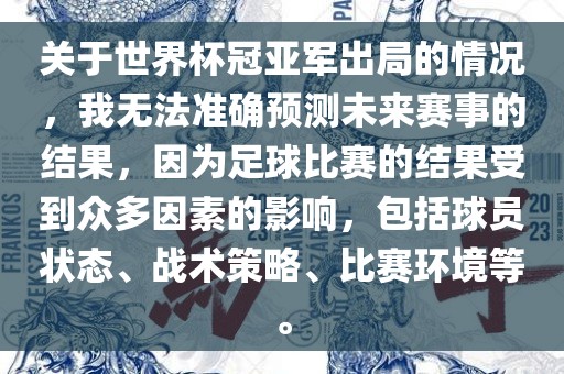 关于世界杯冠亚军出局的情况，我无法准确预测未来赛事的结果，因为足球比赛的结果受到众多因素的影响，包括球员状态、战术策略、比赛环境等。