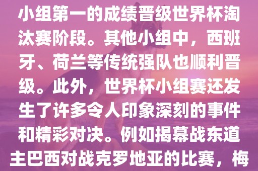 在小组赛中，东道主巴西队与克罗地亚队、墨西哥队和喀麦隆队同组。最终，巴西以排名小组第一的成绩晋级世界杯淘汰赛阶段。其他小组中，西班牙、荷兰等传统强队也顺利晋级。此外，世界杯小组赛还发生了许多令人印象深刻的事件和精彩对决。例如揭幕战东道主巴西对战克罗地亚的比赛，梅西的绝妙任意球破门等。这些精彩瞬间都成为了世界杯历史上的经典记忆。