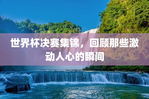 世界杯决赛集锦，回顾那些激动人心的瞬间漯河市盈旭机械设备有限公司