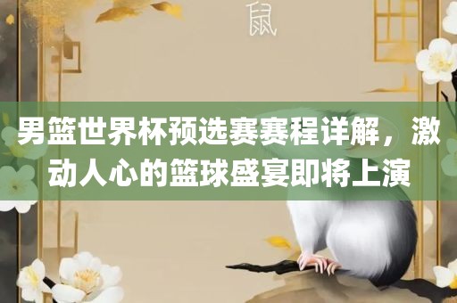 男篮世界杯预选赛赛程详解，激动人心的篮球盛宴即将上演