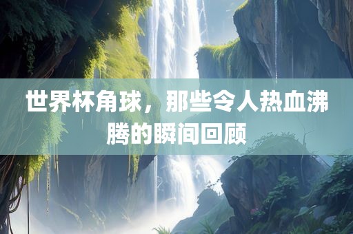 世界杯角球，那些令人热血沸腾的瞬间回顾漯河市盈旭机械设备有限公司