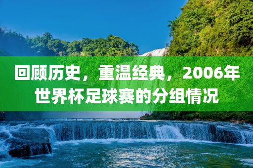 回顾历史，重温经典，2006年世界杯足球赛的分组情况