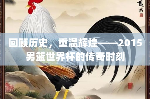 回顾历史，重温辉煌——2015男篮世界杯的传奇时刻