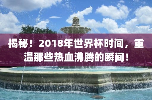 揭秘！2018年世界杯时间，重温那些热血沸腾的瞬间！