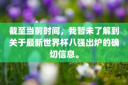 截至当前时间，我暂未了解到关于最新世界杯八强出炉的确切信息。