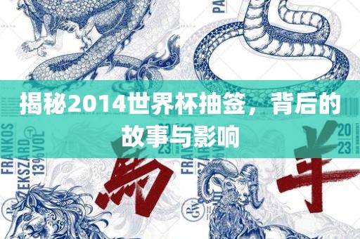 揭秘2014世界杯抽签，背后的故事与影响
