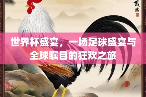 世界杯盛宴，一场足球盛宴与全球瞩目的狂欢之旅