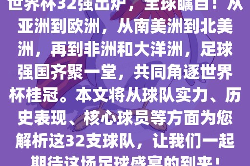 世界杯32强出炉，全球瞩目！从亚洲到欧洲，从南美洲到北美洲，再到非洲和大洋洲，足球强国齐聚一堂，共同角逐世界杯桂冠。本文将从球队实力、历史表现、核心球员等方面为您解析这32支球队，让我们一起期待这场足球盛宴的到来！