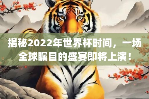 揭秘2022年世界杯时间，一场全球瞩目的盛宴即将上演！