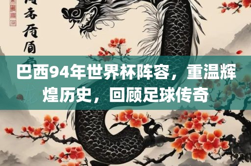 巴西94年世界杯阵容，重温辉煌历史，回顾足球传奇