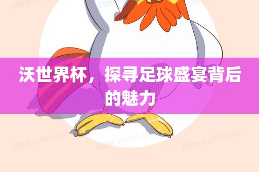 沃世界杯，探寻足球盛宴背后的魅力