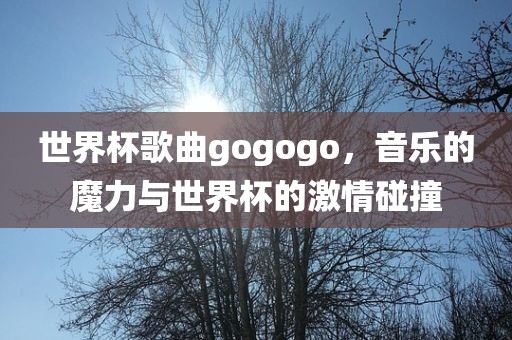 世界杯歌曲gogogo，音乐的魔力与世界杯的激情碰撞