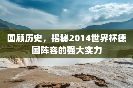 回顾历史，揭秘2014世界杯德国阵容的强大实力