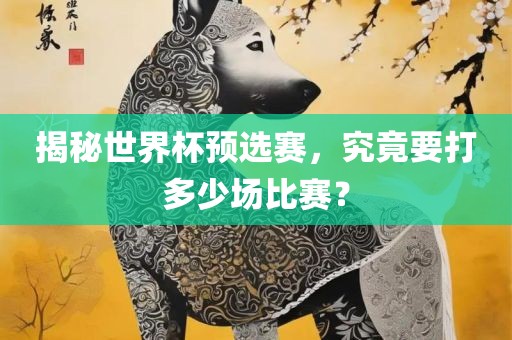 揭秘世界杯预选赛，究竟要打多少场比赛？