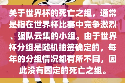 关于世界杯的死亡之组，通常是指在世界杯比赛中竞争激烈、强队云集的小组。由于世界杯分组是随机抽签确定的，每年的分组情况都有所不同，因此没有固定的死亡之组。