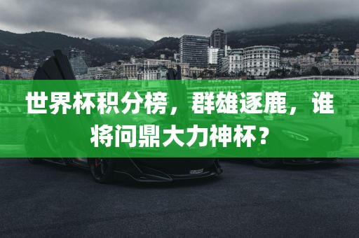 世界杯积分榜，群雄逐鹿，谁将问鼎大力神杯？