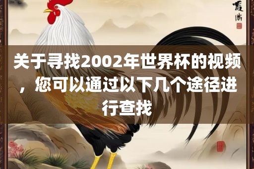 关于寻找2002年世界杯的视频，您可以通过以下几个途径进行查找