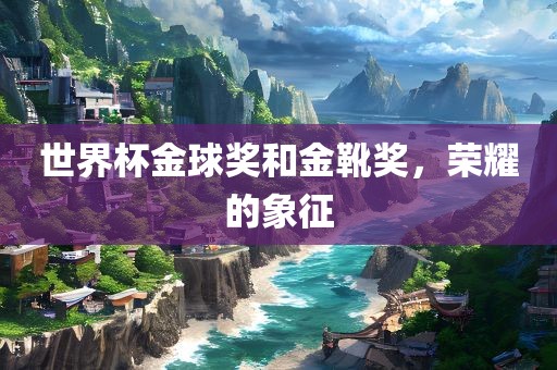 世界杯金球奖和金靴奖，荣耀的象征