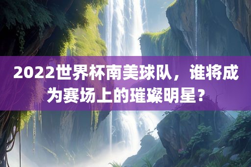 2022世界杯南美球队，谁将成为赛场上的璀璨明星？