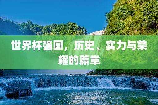 世界杯强国，历史、实力与荣耀的篇章