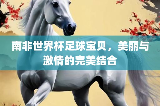 南非世界杯足球宝贝，美丽与激情的完美结合