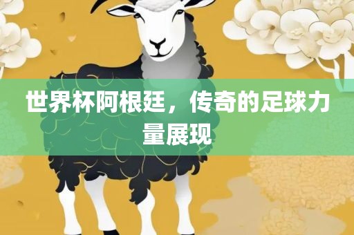 世界杯阿根廷，传奇的足球力量展现