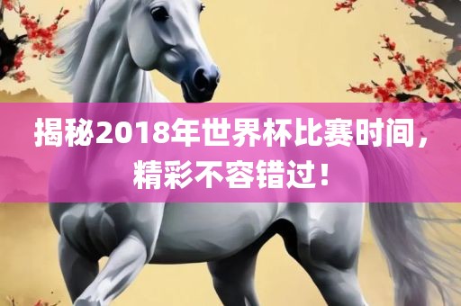 揭秘2018年世界杯比赛时间，精彩不容错过！