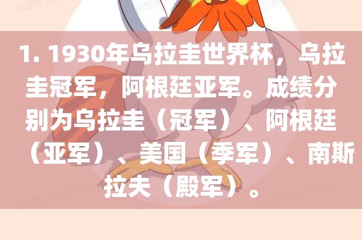 1. 1930年乌拉圭世界杯，乌拉圭冠军，阿根廷亚军。成绩分别为乌拉圭（冠军）、阿根廷（亚军）、美国（季军）、南斯拉夫（殿军）。