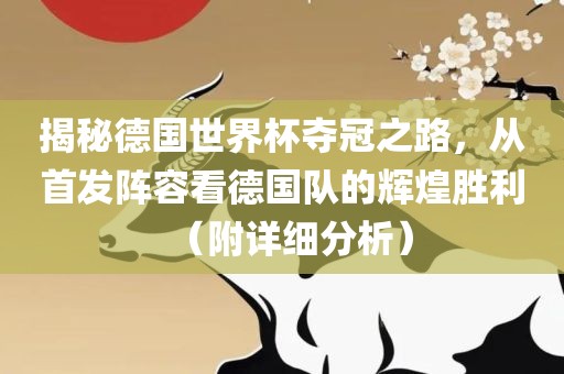 揭秘德国世界杯夺冠之路，从首发阵容看德国队的辉煌胜利（附详细分析）