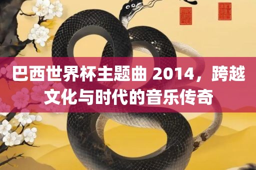 巴西世界杯主题曲 2014，跨越文化与时代的音乐传奇