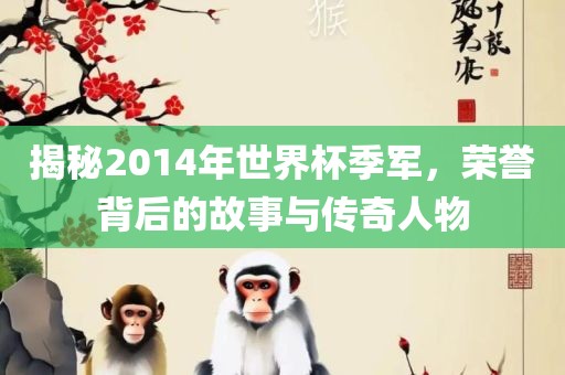 揭秘2014年世界杯季军，荣誉背后的故事与传奇人物
