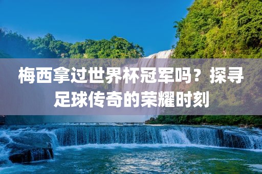 梅西拿过世界杯冠军吗？探寻足球传奇的荣耀时刻漯河市盈旭机械设备有限公司
