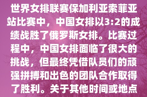 在已知的最近一次比赛中，即世界女排联赛保加利亚索菲亚站比赛中，中国女排以3:2的成绩战胜了俄罗斯女排。比赛过程中，中国女排面临了很大的挑战，但最终凭借队员们的顽强拼搏和出色的团队合作取得了胜利。关于其他时间或地点的比赛情况，暂时无法提供。