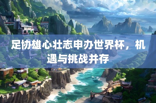 足协雄心壮志申办世界杯，机遇与挑战并存