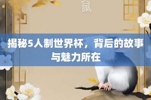 揭秘5人制世界杯，背后的故事与魅力所在