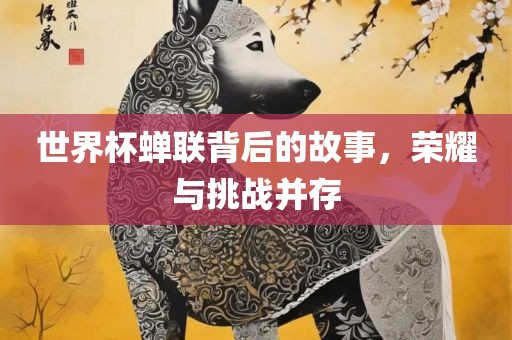 世界杯蝉联背后的故事，荣耀与挑战并存