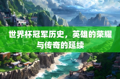世界杯冠军历史，英雄的荣耀与传奇的延续