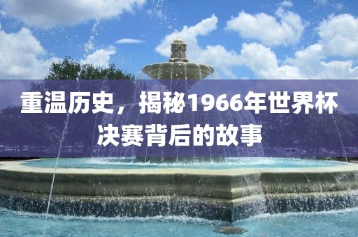 重温历史，揭秘1966年世界杯决赛背后的故事