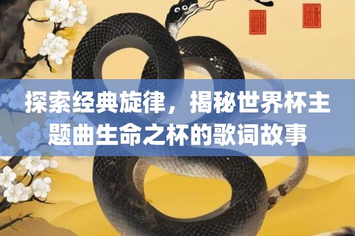 探索经典旋律，揭秘世界杯主题曲生命之杯的歌词故事