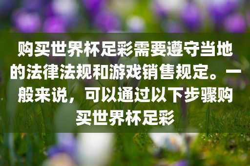 购买世界杯足彩需要遵守当地的法律法规和游戏销售规定。一般来说，可以通过以下步骤购买世界杯足彩