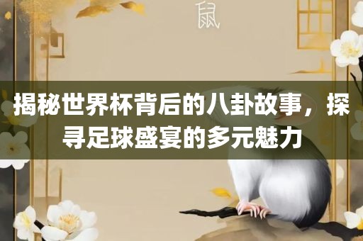 揭秘世界杯背后的八卦故事，探寻足球盛宴的多元魅力